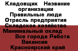 Кладовщик › Название организации ­ Правильные люди › Отрасль предприятия ­ Складское хозяйство › Минимальный оклад ­ 30 000 - Все города Работа » Вакансии   . Красноярский край,Талнах г.